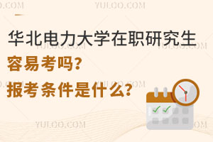 华北电力大学在职研究生容易考吗？报考条件是什么？