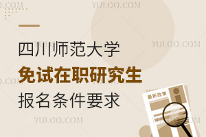 新变化！2025年四川师范大学免试在职研究生报名条件要求调整说明