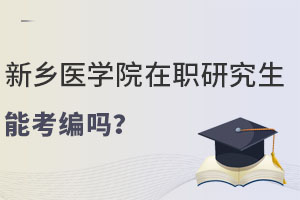 新乡医学院在职研究生能考编吗？想考医学类编制必看！