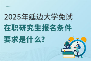 2025年延边大学免试在职研究生报名条件要求是什么？