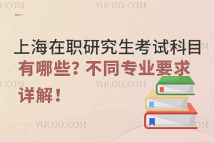 上海在职研究生考试科目有哪些？不同专业要求详解！