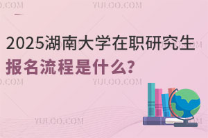 2025年湖南大学在职研究生报名流程是什么？
