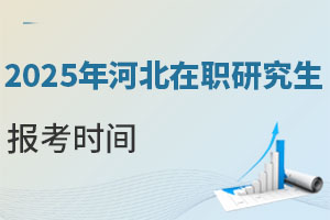 2025年河北在职研究生报考时间，现在可报春季班！