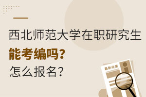 西北师范大学在职研究生能考编吗？怎么报名？