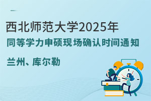 西北师范大学2025年同等学力申硕兰州以及库尔勒现场确认时间的通知