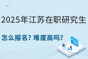 2025年江苏在职研究生怎么报名？难度高吗？