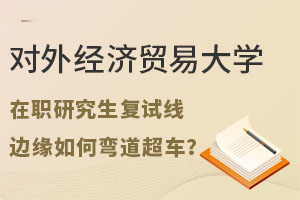 对外经济贸易大学在职研究生复试线公布！边缘如何弯道超车？