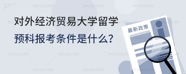 对外经济贸易大学留学预科报考条件