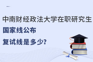 中南财经政法大学在职研究生国家线公布，复试线是多少？