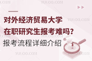 对外经济贸易大学在职研究生报考难吗？报考流程详细介绍