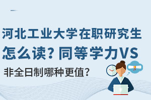 河北工业大学在职研究生怎么读？同等学力VS非全日制哪种更值？