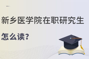 新乡医学院在职研究生怎么读？报名条件收紧，这3类人抓紧末班车！