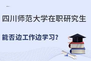 四川师范大学在职研究生能否边工作边学习？不耽误上班