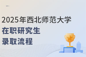 2025年西北师范大学在职研究生录取流程：材料审核+校考国考时间线