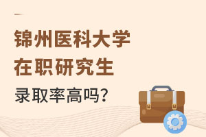 锦州医科大学在职研究生录取率高吗？选对方式录取率高达90%