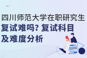 四川师范大学在职研究生复试难吗？复试科目及难度分析