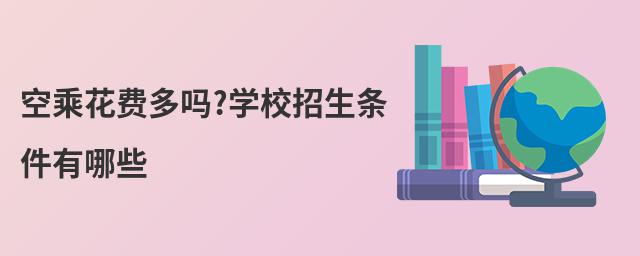 空乘花費(fèi)多嗎?學(xué)校招生條件有哪些