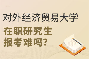 对外经济贸易大学在职研究生报考难吗？两种方式哪种更适合你？