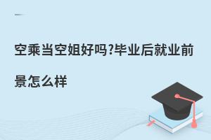 空乘畢業后當空姐好嗎?畢業后就業前景怎么樣?