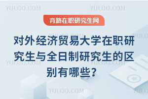 对外经济贸易大学在职研究生与全日制研究生的区别有哪些？