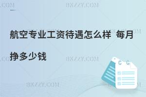 航空專業工資待遇怎么樣?每月掙多少錢?