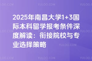 2025年南昌大学1+3国际本科留学报考条件深度解读：衔接院校与专业选择策略
