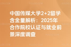 中国传媒大学2+2留学含金量解析：2025年合作院校认证与就业前景深度调查