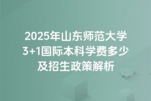 2025年山东师范大学3+1国际本科学费多少及招生政策解析