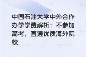 中国石油大学中外合作办学学费解析：不参加高考，直通优质海外院校