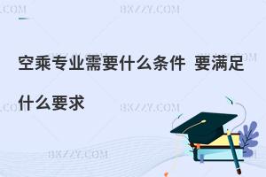 報考空乘專業需要什么條件?要滿足什么要求呢?