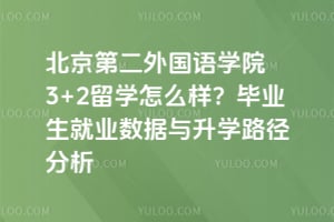 北京第二外国语学院3+2留学怎么样？毕业生就业数据与升学路径分析