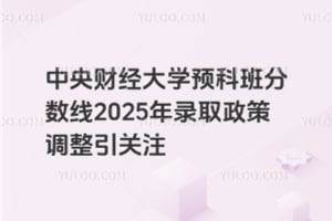 中央财经大学预科班分数线2025年录取政策调整引关注