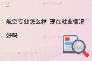航空專業(yè)怎么樣?現(xiàn)在就業(yè)情況好嗎?