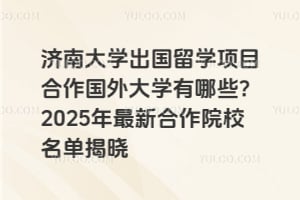 济南大学出国留学项目合作国外大学有哪些？2025年最新合作院校名单揭晓