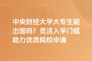 中央财经大学大专生能出国吗？灵活入学门槛助力优质院校申请