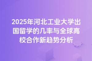 2025年河北工业大学出国留学的几率与全球高校合作新趋势分析