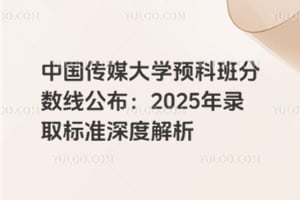 中国传媒大学预科班分数线公布：2025年录取标准深度解析