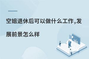 空姐退休后可以做什么工作,發展前景怎么樣?