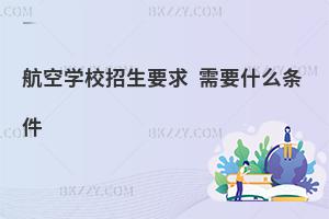 航空學(xué)校招生要求有哪些?需要什么條件?