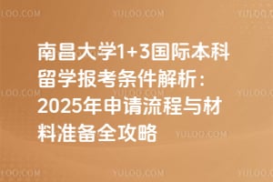 南昌大学1+3国际本科留学报考条件解析：2025年申请流程与材料准备全攻略