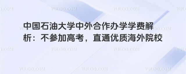 中国石油大学中外合作办学学费解析：不参加高考，直通优质海外院校