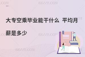 大專空乘畢業(yè)能干什么啊?平均月薪是多少?