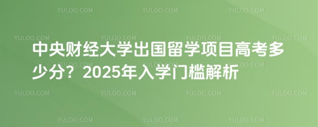 中央财经大学出国留学项目高考多少分？2025年入学门槛解析