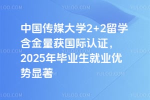中国传媒大学2+2留学含金量获国际认证，2025年毕业生就业优势显著