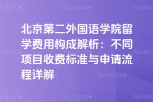 北京第二外国语学院留学费用构成解析：不同项目收费标准与申请流程详解