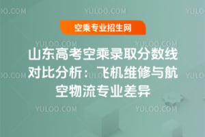 山東高考空乘錄取分數線對比分析:飛機維修與航空物流專業差異