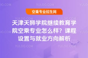 天津天獅學院繼續教育學院空乘專業怎么樣?課程設置與就業方向解析