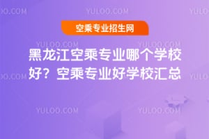 黑龍江空乘專業哪個學校好?空乘專業好學校匯總