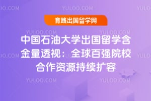 中国石油大学出国留学含金量解读：全球百强院校合作资源持续扩容