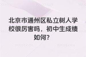 北京市通州區(qū)私立樹人學校很厲害嗎，初中生成績如何？
